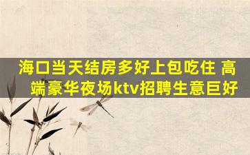 海口当天结房多好上包吃住 高端豪华夜场ktv招聘生意巨好